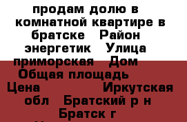 продам долю в 3 комнатной квартире в братске › Район ­ энергетик › Улица ­ приморская › Дом ­ 5 › Общая площадь ­ 57 › Цена ­ 520 000 - Иркутская обл., Братский р-н, Братск г. Недвижимость » Квартиры продажа   . Иркутская обл.